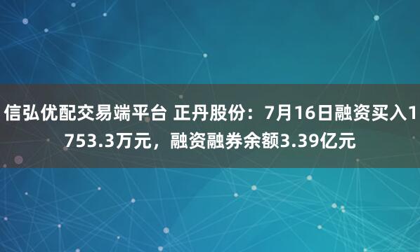 信弘优配交易端平台 正丹股份：7月16日融资买入1753.3万元，融资融券余额3.39亿元