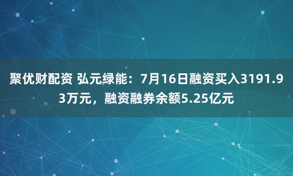 聚优财配资 弘元绿能：7月16日融资买入3191.93万元，融资融券余额5.25亿元