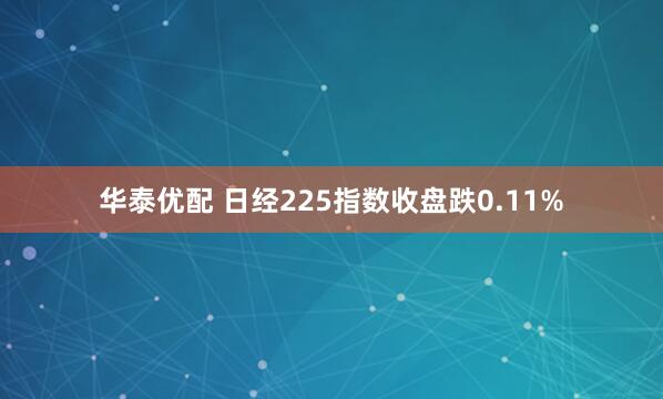 华泰优配 日经225指数收盘跌0.11%