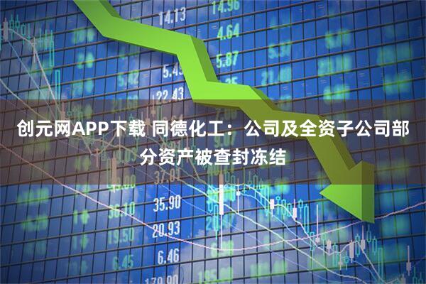创元网APP下载 同德化工：公司及全资子公司部分资产被查封冻结