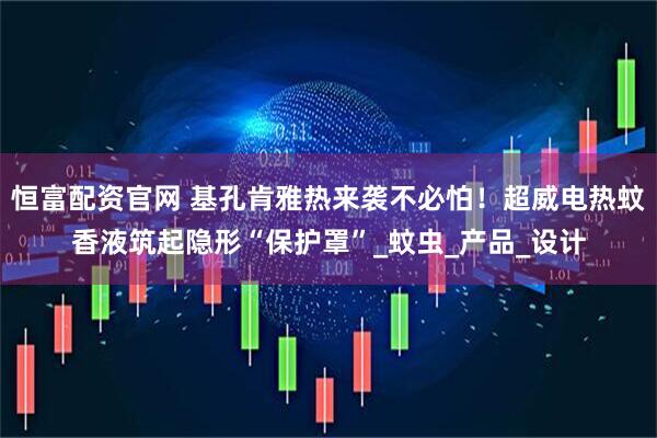 恒富配资官网 基孔肯雅热来袭不必怕！超威电热蚊香液筑起隐形“保护罩”_蚊虫_产品_设计