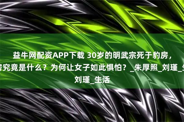 益牛网配资APP下载 30岁的明武宗死于豹房，豹房究竟是什么？为何让女子如此惧怕？_朱厚照_刘瑾_生活