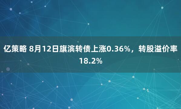 亿策略 8月12日旗滨转债上涨0.36%，转股溢价率18.2%