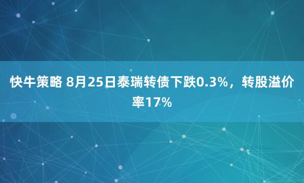 快牛策略 8月25日泰瑞转债下跌0.3%，转股溢价率17%