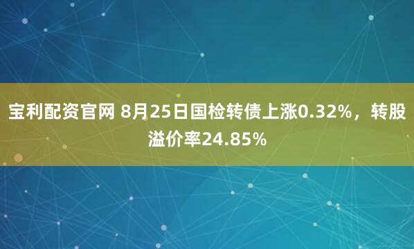 宝利配资官网 8月25日国检转债上涨0.32%，转股溢价率24.85%