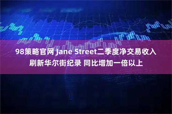 98策略官网 Jane Street二季度净交易收入刷新华尔街纪录 同比增加一倍以上