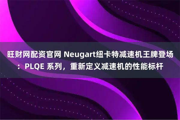 旺财网配资官网 Neugart纽卡特减速机王牌登场：PLQE 系列，重新定义减速机的性能标杆