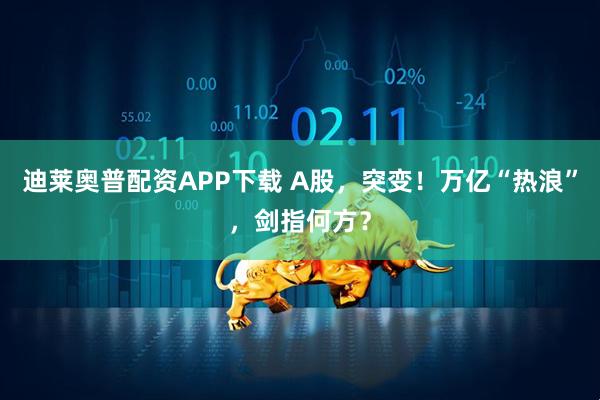 迪莱奥普配资APP下载 A股，突变！万亿“热浪”，剑指何方？