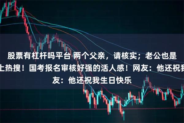 股票有杠杆吗平台 两个父亲，请核实；老公也是你家人…上热搜！国考报名审核好强的活人感！网友：他还祝我生日快乐