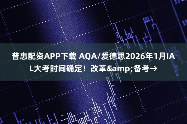 普惠配资APP下载 AQA/爱德思2026年1月IAL大考时间确定！改革&备考→