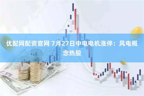 优配网配资官网 7月27日中电电机涨停：风电概念热股